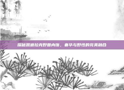 探秘凯迪拉克野兽内饰，奢华与野性的完美融合