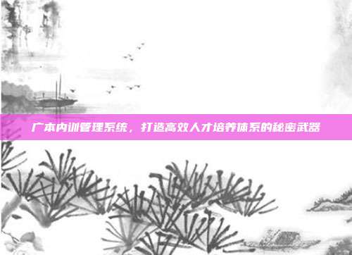 广本内训管理系统，打造高效人才培养体系的秘密武器