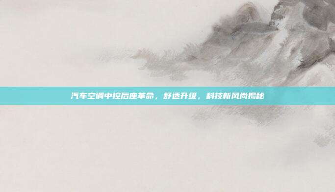 汽车空调中控后座革命，舒适升级，科技新风尚揭秘