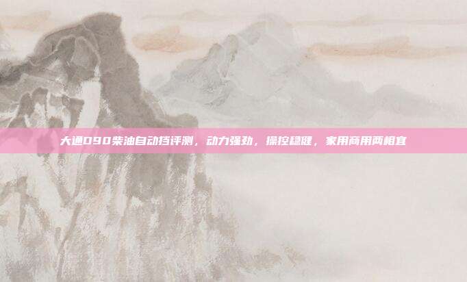 大通D90柴油自动挡评测，动力强劲，操控稳健，家用商用两相宜