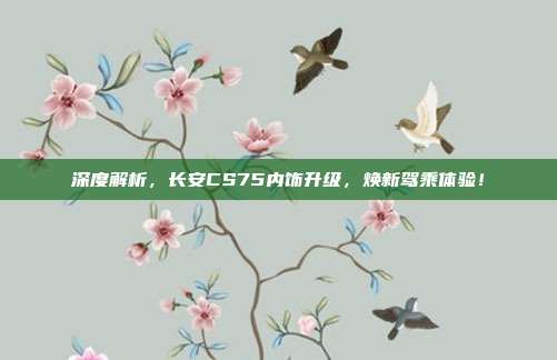 深度解析，长安CS75内饰升级，焕新驾乘体验！