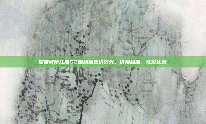 深度解析江淮S2自动挡售价曝光，价格合理，性价比高