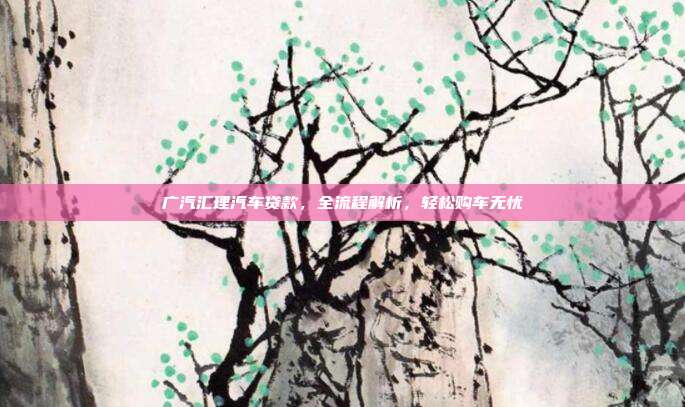 广汽汇理汽车贷款，全流程解析，轻松购车无忧
