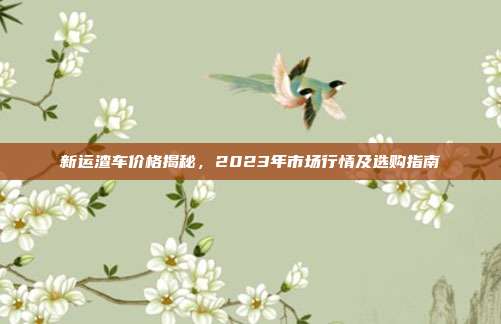 新运渣车价格揭秘，2023年市场行情及选购指南