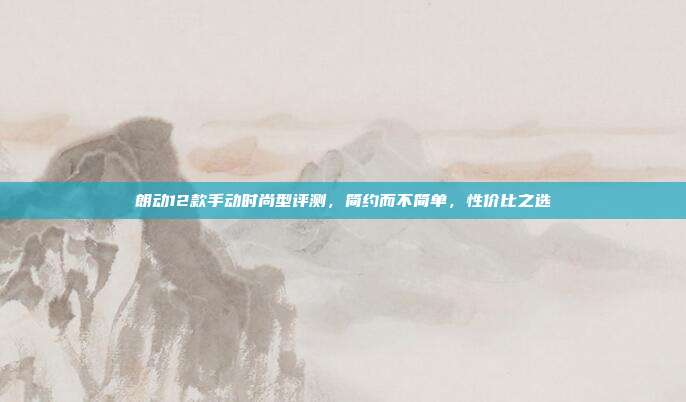 朗动12款手动时尚型评测，简约而不简单，性价比之选