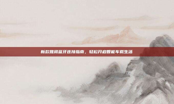 新款雅阁蓝牙连接指南，轻松开启智能车载生活