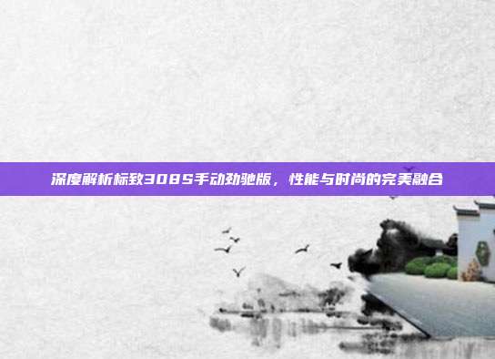 深度解析标致308S手动劲驰版，性能与时尚的完美融合