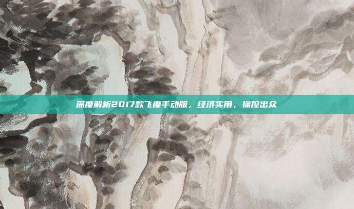 深度解析2017款飞度手动版，经济实用，操控出众