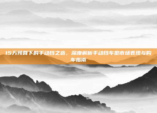 15万预算下的手动挡之选，深度解析手动挡车型市场表现与购车指南