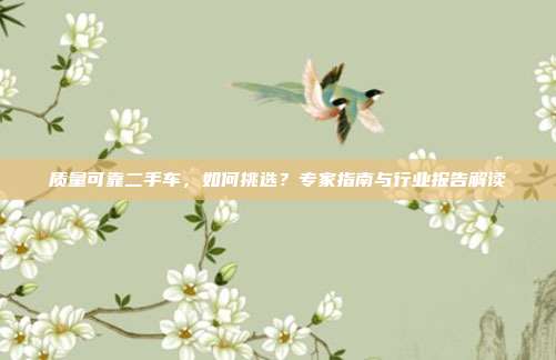质量可靠二手车，如何挑选？专家指南与行业报告解读