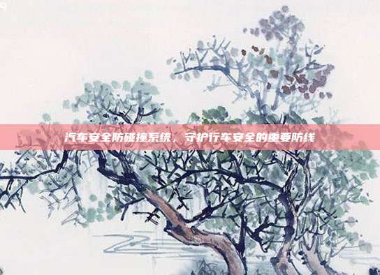 汽车安全防碰撞系统，守护行车安全的重要防线