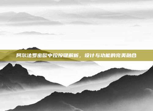 阿尔法罗密欧中控按键解析，设计与功能的完美融合