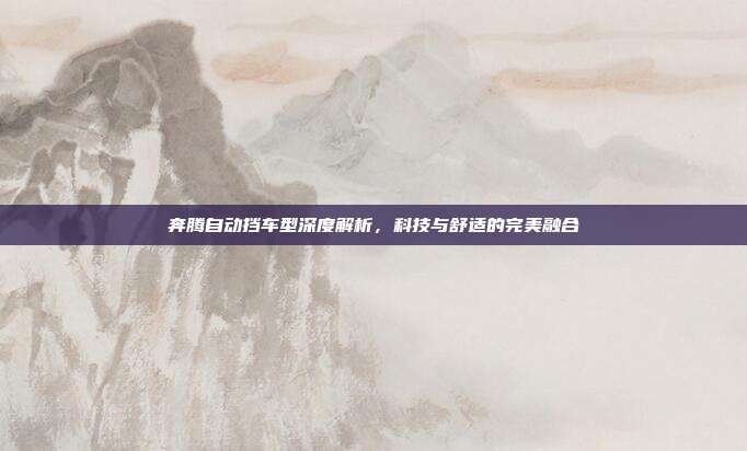 奔腾自动挡车型深度解析，科技与舒适的完美融合