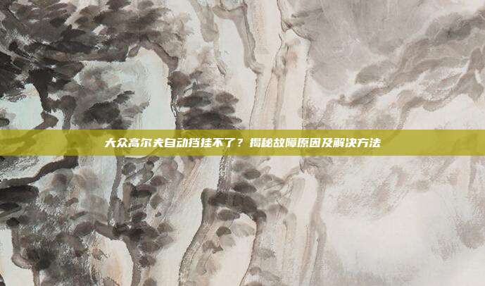 大众高尔夫自动挡挂不了？揭秘故障原因及解决方法