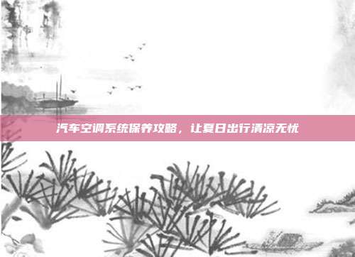 汽车空调系统保养攻略，让夏日出行清凉无忧