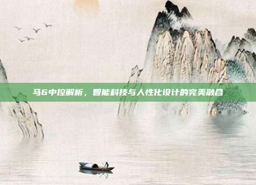 马6中控解析，智能科技与人性化设计的完美融合
