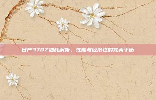 日产370Z油耗解析，性能与经济性的完美平衡