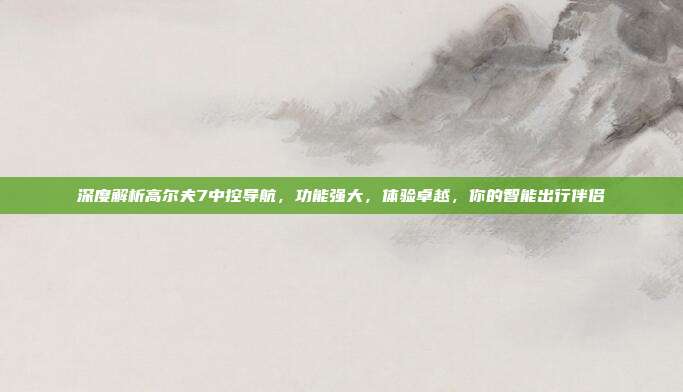 深度解析高尔夫7中控导航，功能强大，体验卓越，你的智能出行伴侣