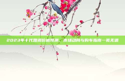 2023年十代雅阁价格预测，市场动向与购车指南一览无遗