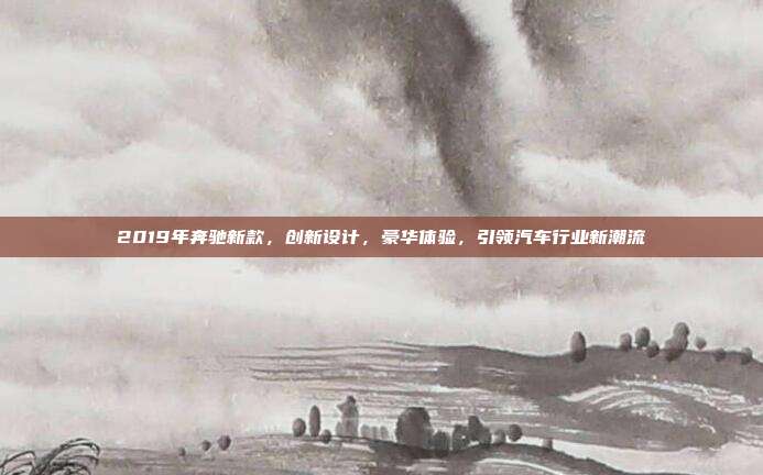 2019年奔驰新款，创新设计，豪华体验，引领汽车行业新潮流