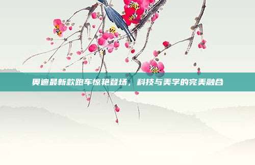 奥迪最新款跑车惊艳登场，科技与美学的完美融合