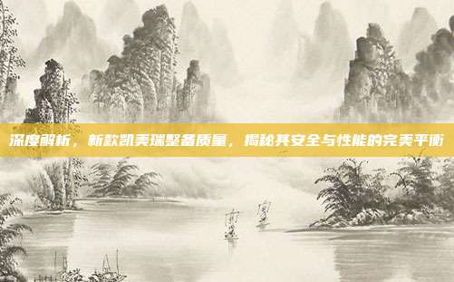 深度解析，新款凯美瑞整备质量，揭秘其安全与性能的完美平衡