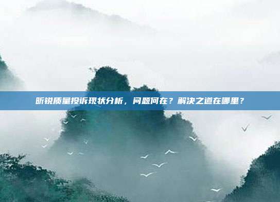 昕锐质量投诉现状分析，问题何在？解决之道在哪里？