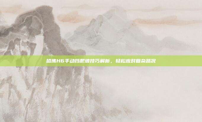 哈佛H6手动挡爬坡技巧解析，轻松应对复杂路况