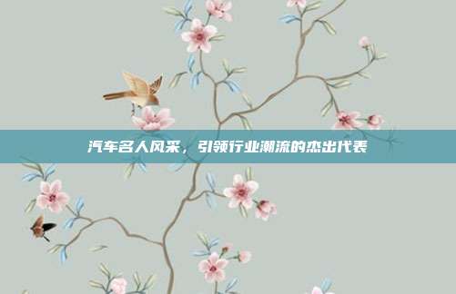 汽车名人风采，引领行业潮流的杰出代表