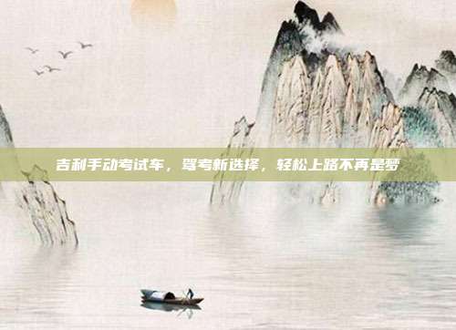 吉利手动考试车，驾考新选择，轻松上路不再是梦