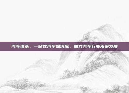 汽车维基，一站式汽车知识库，助力汽车行业未来发展