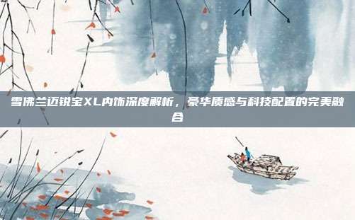 雪佛兰迈锐宝XL内饰深度解析，豪华质感与科技配置的完美融合