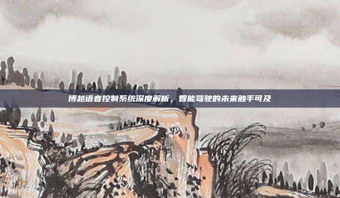 博越语音控制系统深度解析，智能驾驶的未来触手可及