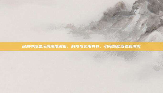 途昂中控显示屏深度解析，科技与实用并存，引领智能驾驶新潮流