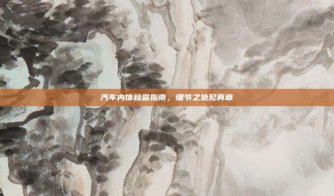 汽车内饰检查指南，细节之处见真章
