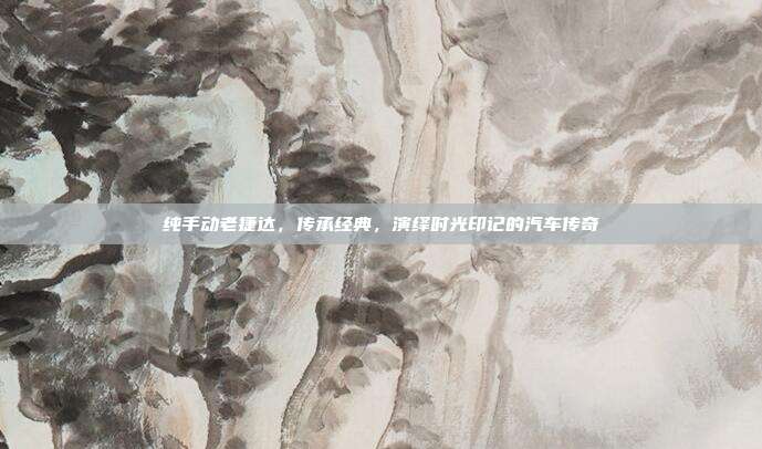 纯手动老捷达，传承经典，演绎时光印记的汽车传奇