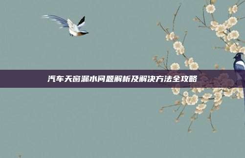 汽车天窗漏水问题解析及解决方法全攻略