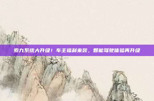 索九系统大升级！车主福利来袭，智能驾驶体验再升级