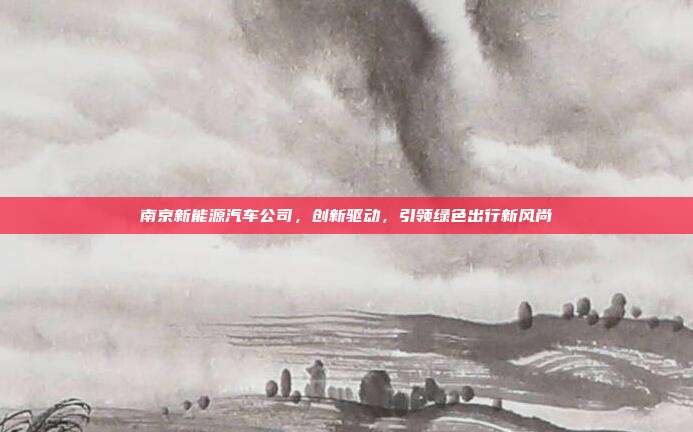 南京新能源汽车公司，创新驱动，引领绿色出行新风尚