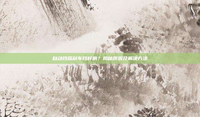 自动挡踩刹车挡杆响？揭秘原因及解决方法
