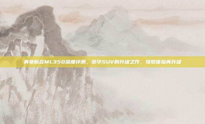奔驰新款ML350深度评测，豪华SUV的升级之作，驾驭体验再升级