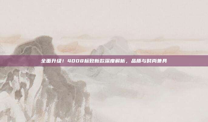 全面升级！4008标致新款深度解析，品质与时尚兼具