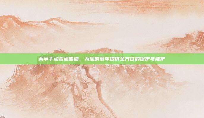 美孚手动变速箱油，为您的爱车提供全方位的保护与维护