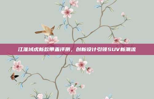 江淮域虎新款带盖评测，创新设计引领SUV新潮流