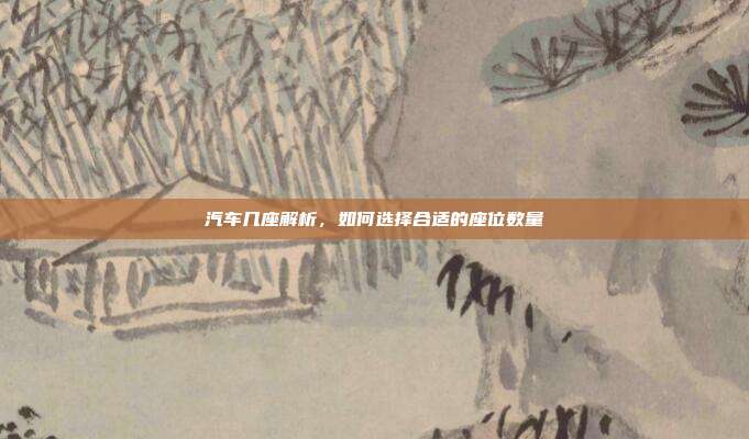 汽车几座解析，如何选择合适的座位数量