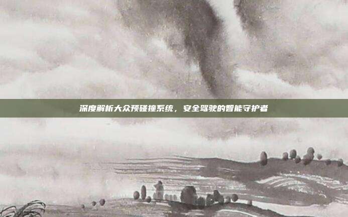深度解析大众预碰撞系统，安全驾驶的智能守护者