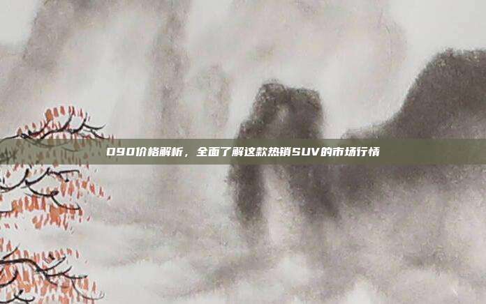 D90价格解析，全面了解这款热销SUV的市场行情