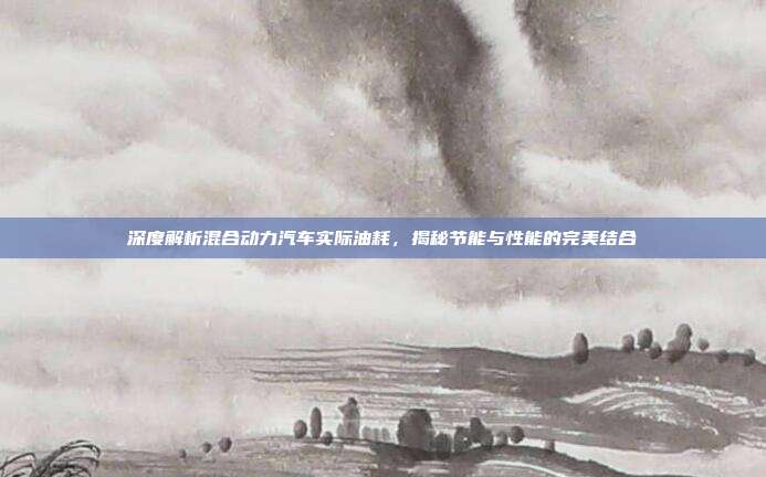 深度解析混合动力汽车实际油耗，揭秘节能与性能的完美结合