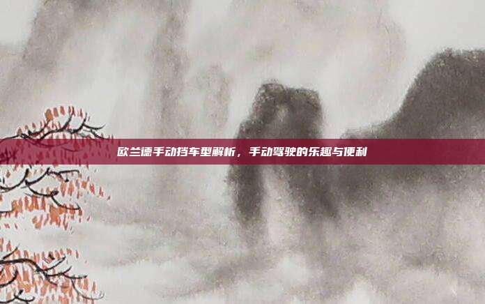 欧兰德手动挡车型解析，手动驾驶的乐趣与便利