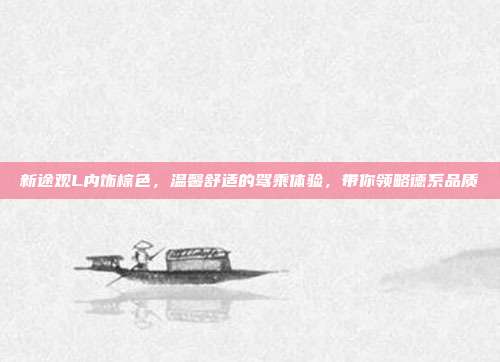 新途观L内饰棕色，温馨舒适的驾乘体验，带你领略德系品质